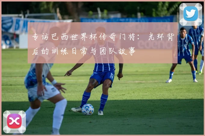 专访巴西世界杯传奇门将:光环背后的训练日常与团队故事