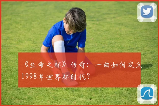 《生命之杯》传奇:一曲如何定义1998年世界杯时代?