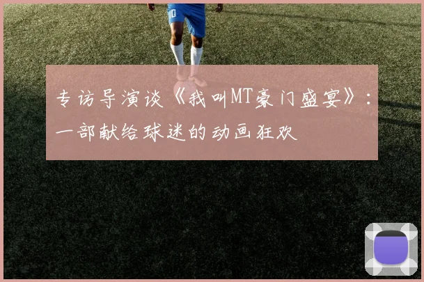 专访导演谈《我叫MT豪门盛宴》:一部献给球迷的动画狂欢