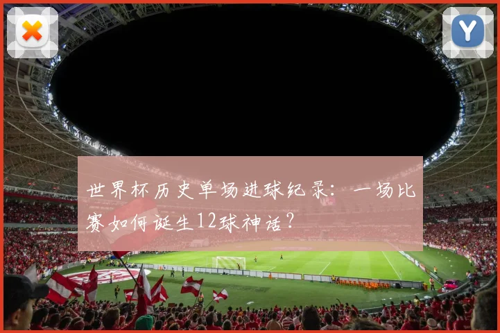 世界杯历史单场进球纪录:一场比赛如何诞生12球神话?