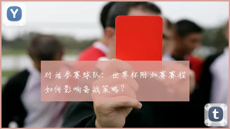 对话参赛球队：世界杯附加赛赛程如何影响备战策略？