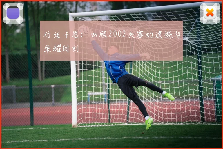 对话卡恩：回顾2002决赛的遗憾与荣耀时刻