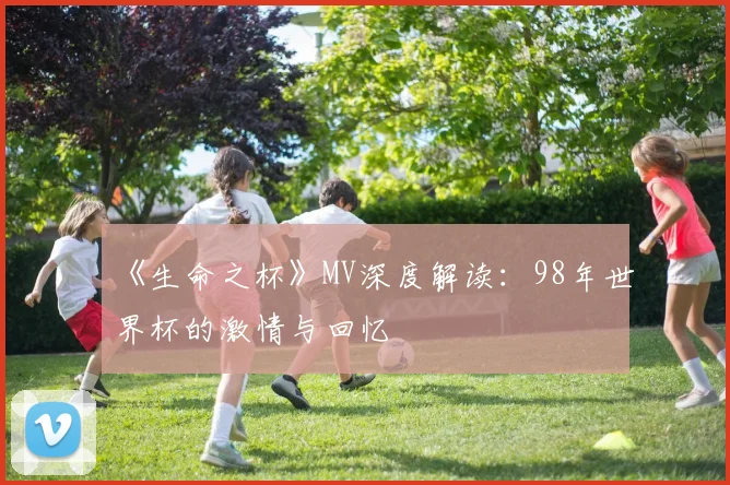 《生命之杯》MV深度解读:98年世界杯的激情与回忆