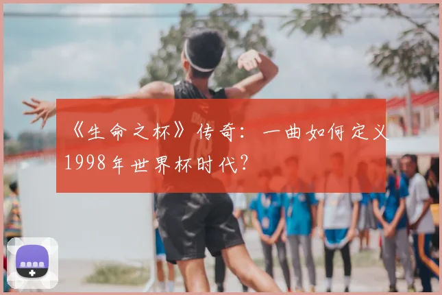 《生命之杯》传奇:一曲如何定义1998年世界杯时代?