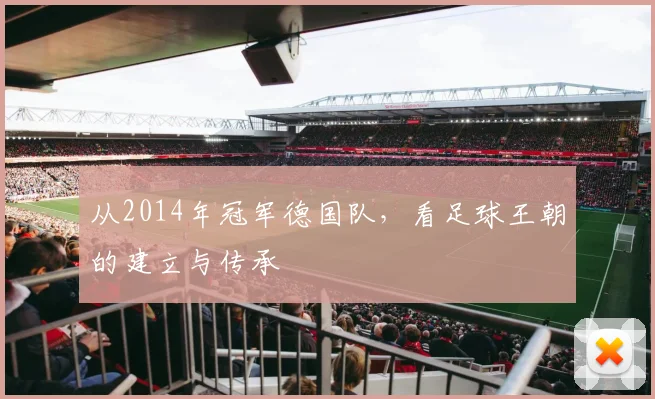 从2014年冠军德国队，看足球王朝的建立与传承
