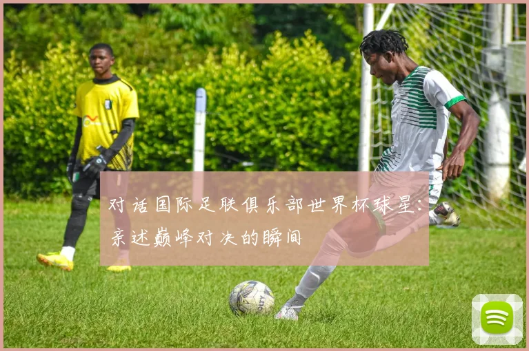 对话国际足联俱乐部世界杯球星：亲述巅峰对决的瞬间