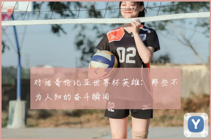 对话哥伦比亚世界杯英雄：那些不为人知的奋斗瞬间