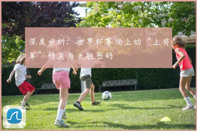 深度分析：世界杯赛场上的“上将军”特质与决胜密码