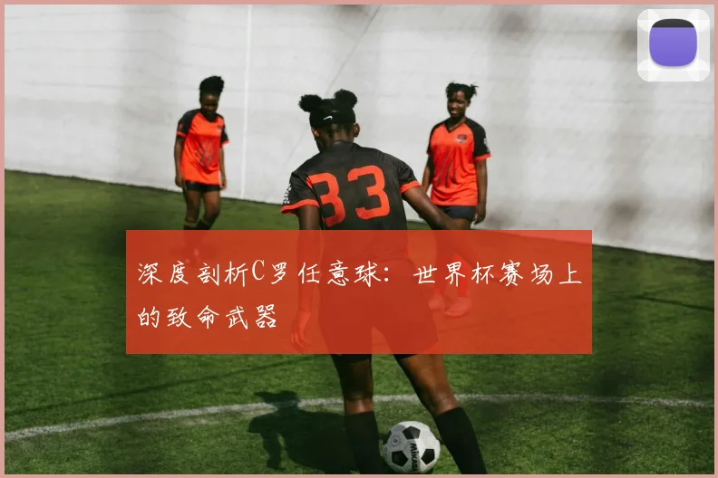 深度剖析C罗任意球:世界杯赛场上的致命武器