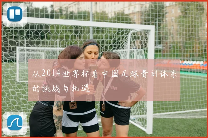 从2014世界杯看中国足球青训体系的挑战与机遇