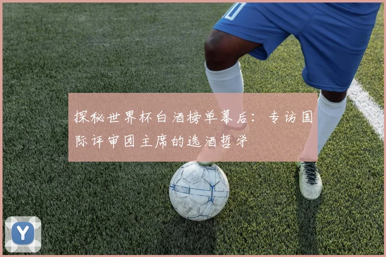 探秘世界杯白酒榜单幕后：专访国际评审团主席的选酒哲学