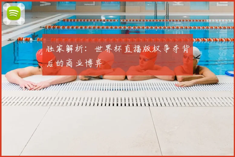 独家解析:世界杯直播版权争夺背后的商业博弈