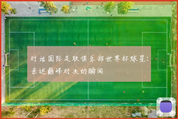 对话国际足联俱乐部世界杯球星：亲述巅峰对决的瞬间