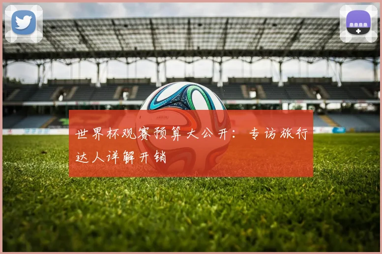 世界杯观赛预算大公开:专访旅行达人详解开销