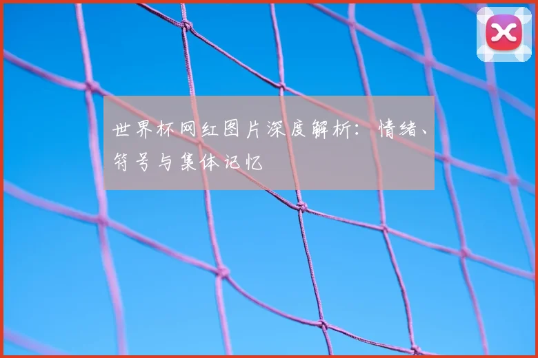 世界杯网红图片深度解析:情绪、符号与集体记忆