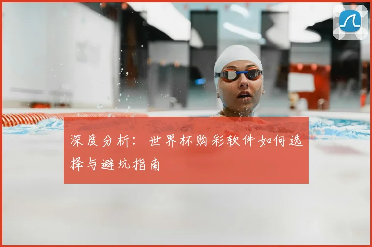 深度分析：世界杯购彩软件如何选择与避坑指南