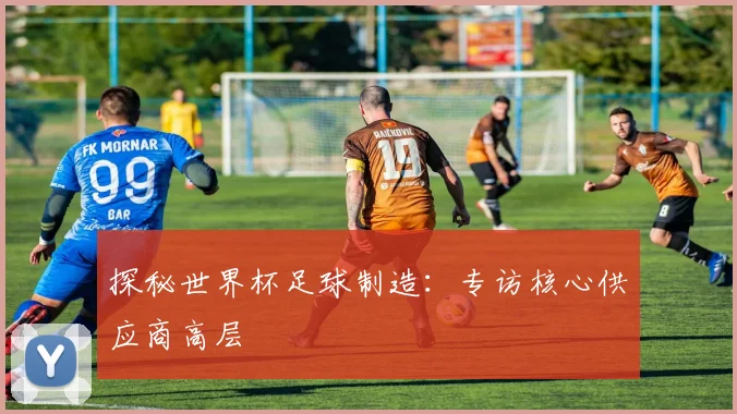探秘世界杯足球制造：专访核心供应商高层