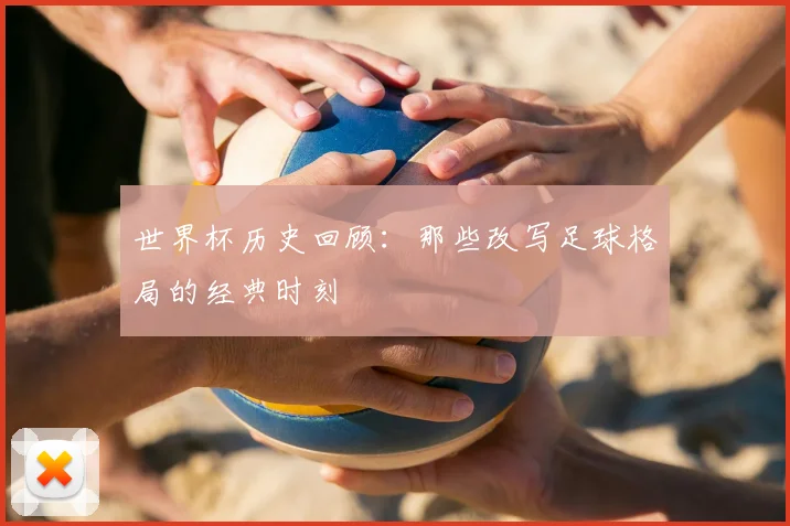 世界杯历史回顾:那些改写足球格局的经典时刻