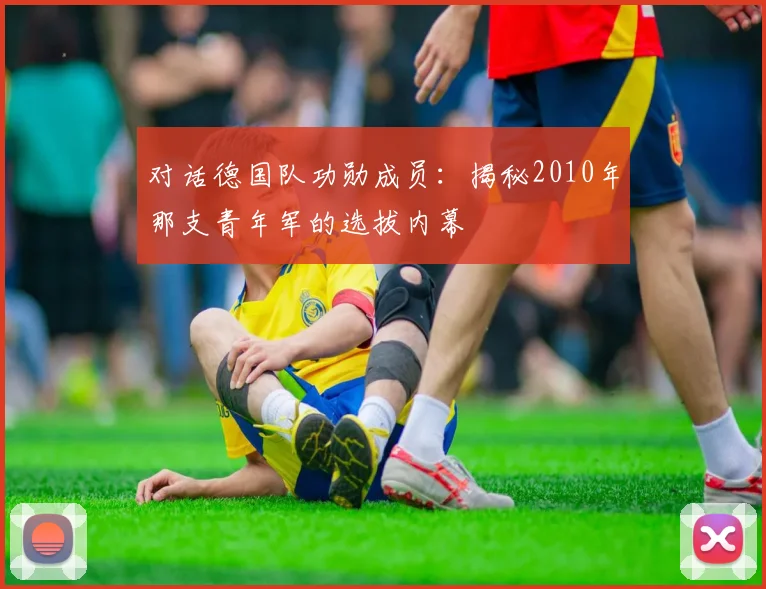 对话德国队功勋成员：揭秘2010年那支青年军的选拔内幕