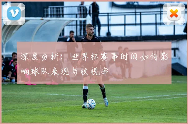 深度分析：世界杯赛事时间如何影响球队表现与收视率