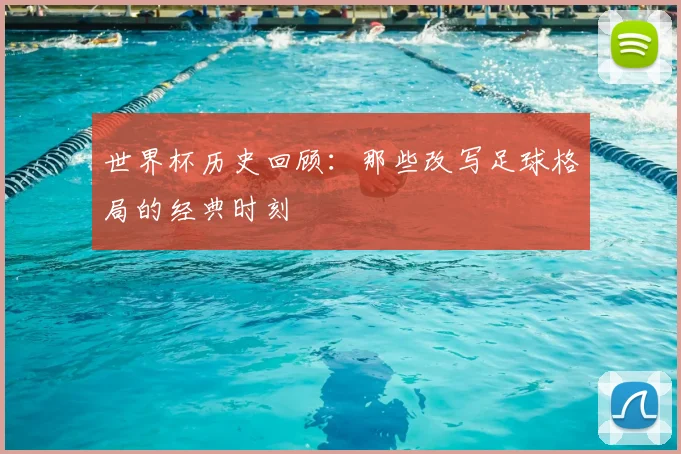 世界杯历史回顾:那些改写足球格局的经典时刻