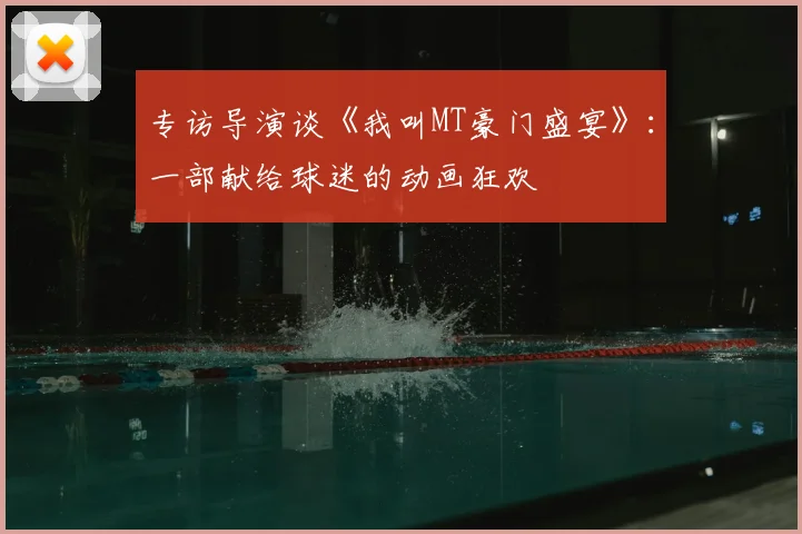 专访导演谈《我叫MT豪门盛宴》:一部献给球迷的动画狂欢