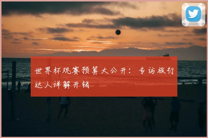 世界杯观赛预算大公开:专访旅行达人详解开销