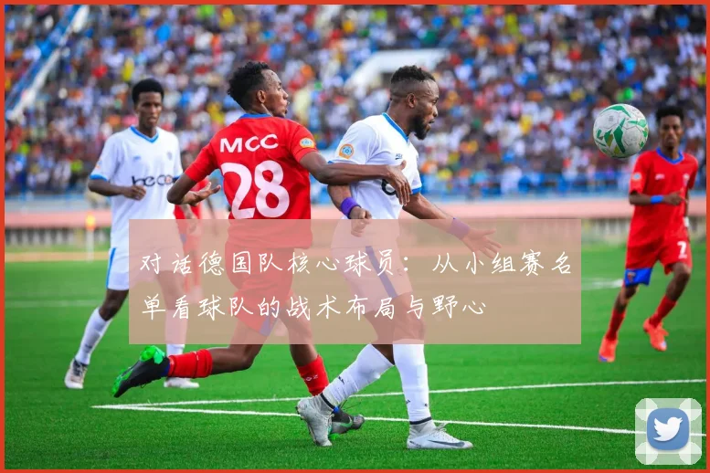 对话德国队核心球员：从小组赛名单看球队的战术布局与野心