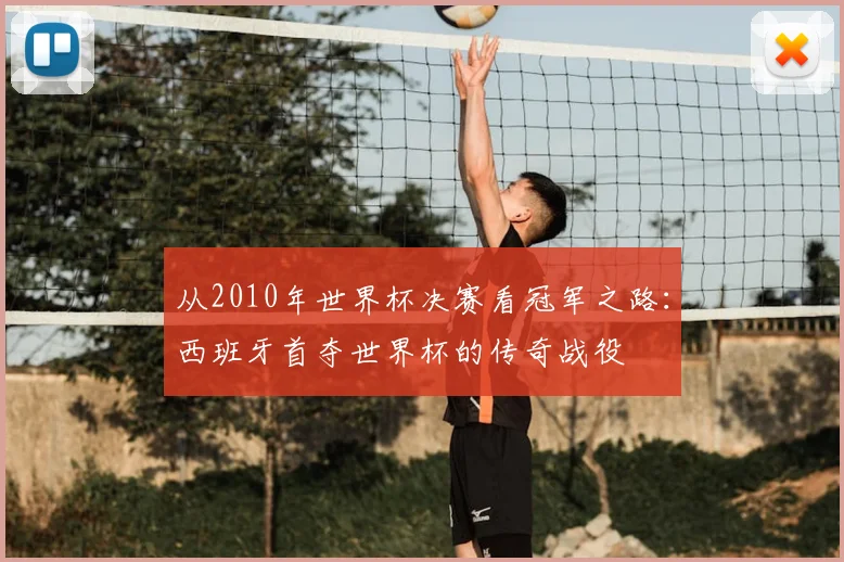 从2010年世界杯决赛看冠军之路：西班牙首夺世界杯的传奇战役