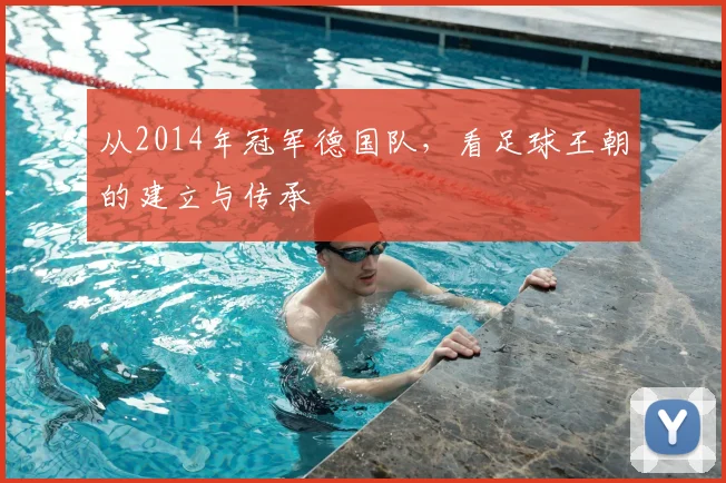 从2014年冠军德国队，看足球王朝的建立与传承