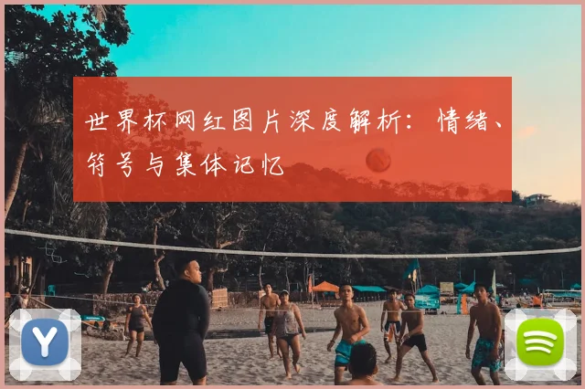 世界杯网红图片深度解析:情绪、符号与集体记忆