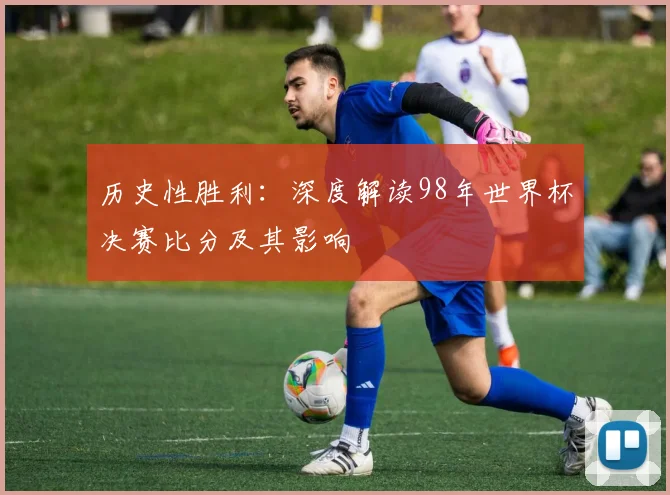 历史性胜利：深度解读98年世界杯决赛比分及其影响