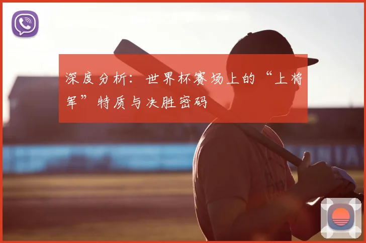 深度分析：世界杯赛场上的“上将军”特质与决胜密码