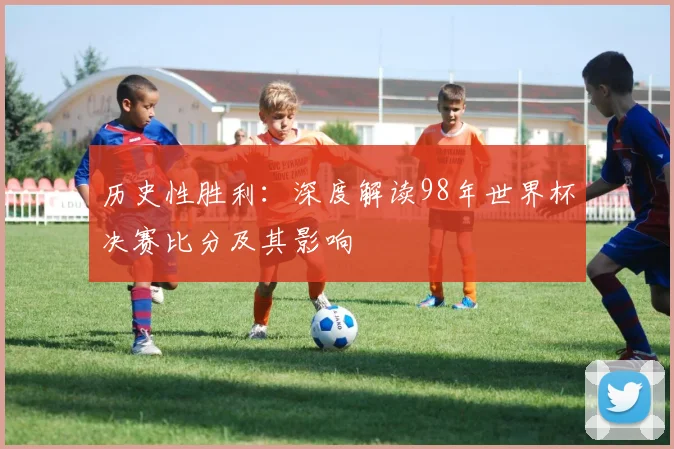 历史性胜利：深度解读98年世界杯决赛比分及其影响