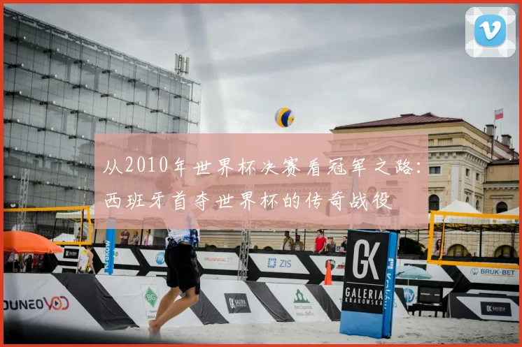 从2010年世界杯决赛看冠军之路：西班牙首夺世界杯的传奇战役