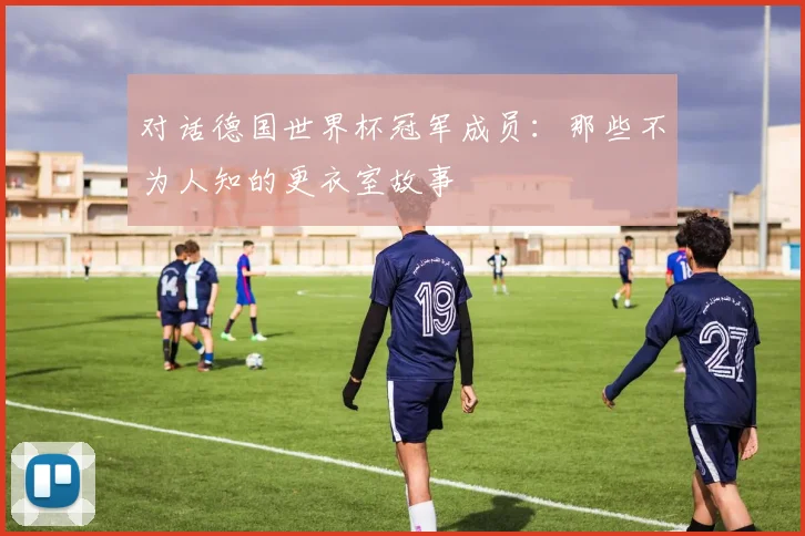 对话德国世界杯冠军成员：那些不为人知的更衣室故事