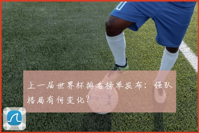 上一届世界杯排名榜单发布:强队格局有何变化?