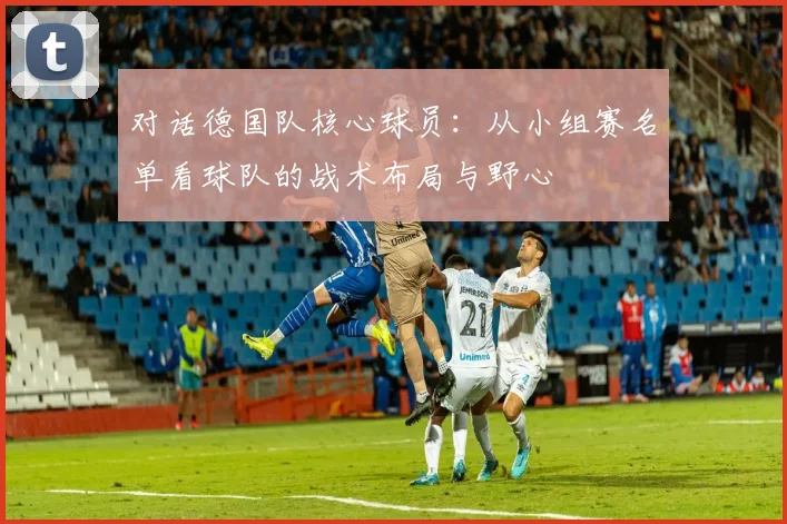 对话德国队核心球员：从小组赛名单看球队的战术布局与野心