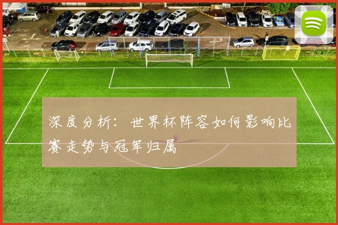 深度分析：世界杯阵容如何影响比赛走势与冠军归属