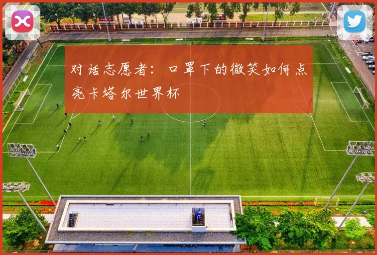 对话志愿者：口罩下的微笑如何点亮卡塔尔世界杯