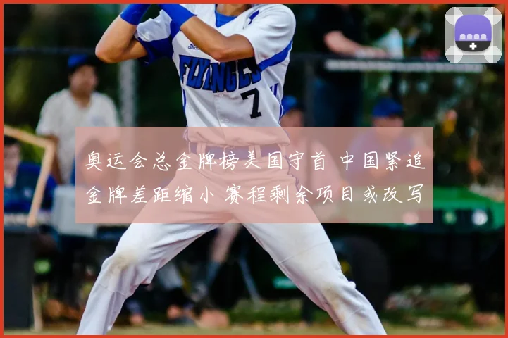 奥运会总金牌榜美国守首 中国紧追金牌差距缩小 赛程剩余项目或改写排名