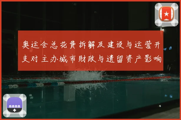 奥运会总花费拆解及建设与运营开支对主办城市财政与遗留资产影响