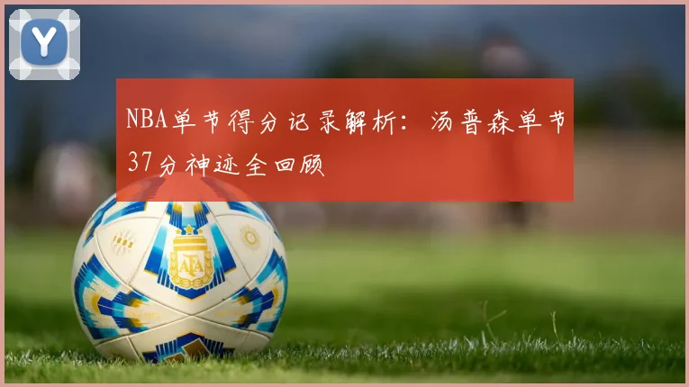 NBA单节得分记录解析：汤普森单节37分神迹全回顾