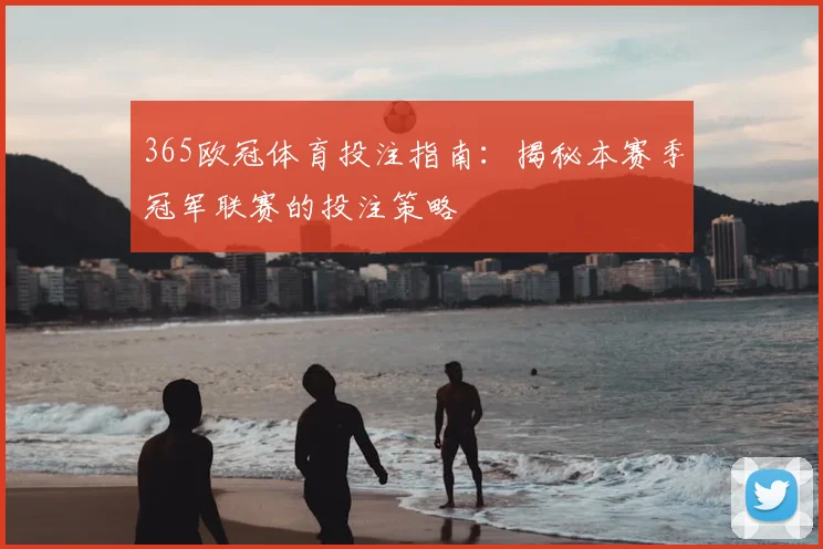 365欧冠体育投注指南：揭秘本赛季冠军联赛的投注策略
