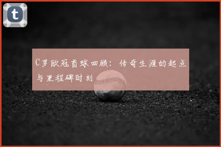 C罗欧冠首球回顾：传奇生涯的起点与里程碑时刻