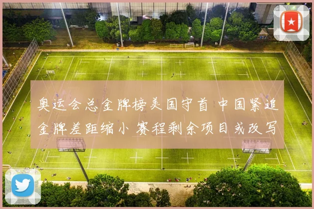 奥运会总金牌榜美国守首 中国紧追金牌差距缩小 赛程剩余项目或改写排名