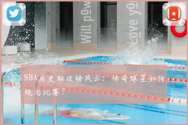 NBA历史助攻榜风云：传奇球星如何统治比赛？
