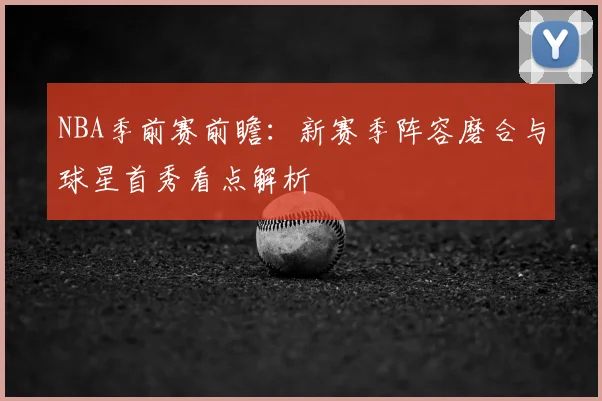 NBA季前赛前瞻：新赛季阵容磨合与球星首秀看点解析