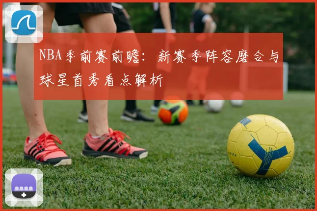 NBA季前赛前瞻：新赛季阵容磨合与球星首秀看点解析
