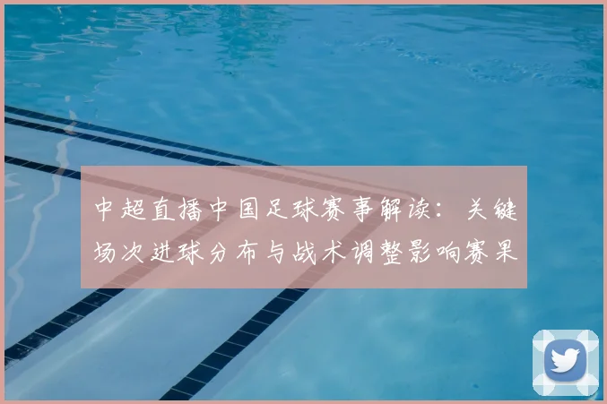 中超直播中国足球赛事解读：关键场次进球分布与战术调整影响赛果